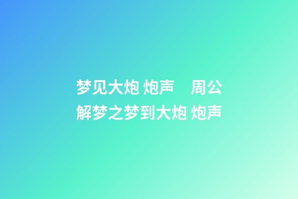 梦见大炮 炮声　周公解梦之梦到大炮 炮声